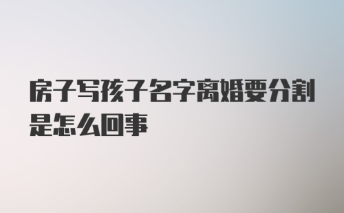 房子写孩子名字离婚要分割是怎么回事