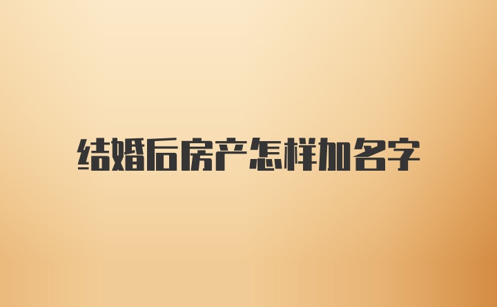 结婚后房产怎样加名字