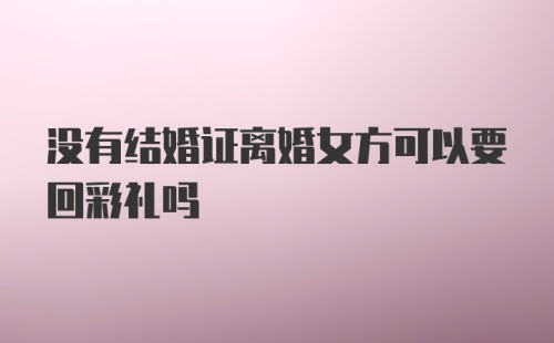 没有结婚证离婚女方可以要回彩礼吗