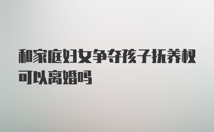 和家庭妇女争夺孩子抚养权可以离婚吗