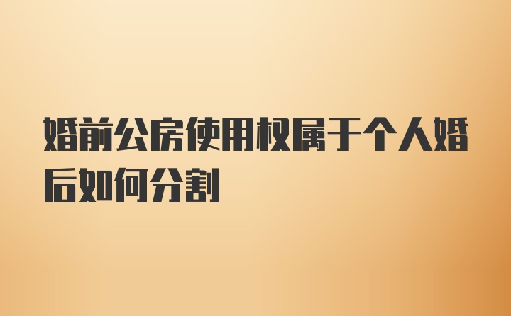 婚前公房使用权属于个人婚后如何分割