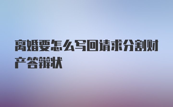 离婚要怎么写回请求分割财产答辩状