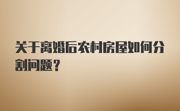 关于离婚后农村房屋如何分割问题？