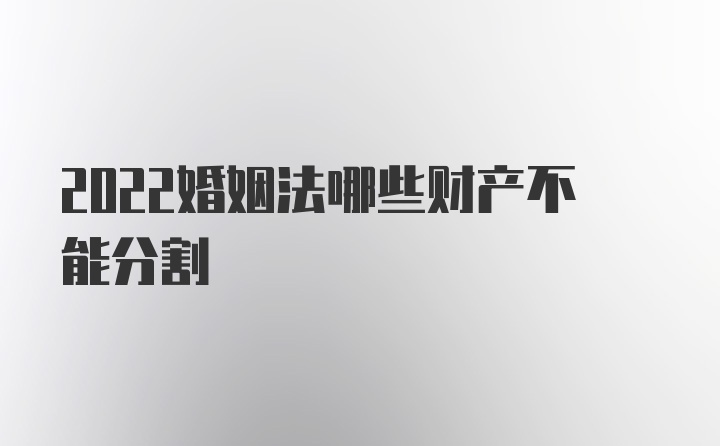 2022婚姻法哪些财产不能分割