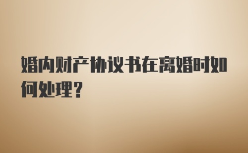 婚内财产协议书在离婚时如何处理？