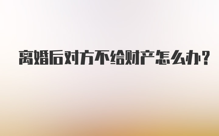 离婚后对方不给财产怎么办？