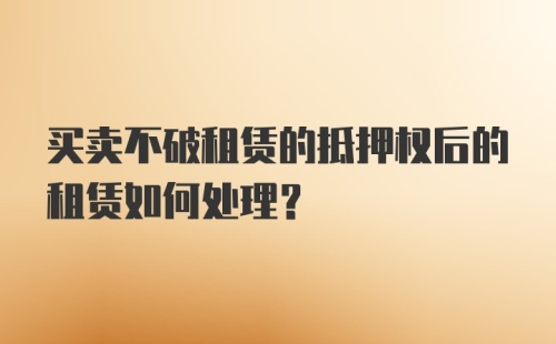 买卖不破租赁的抵押权后的租赁如何处理？