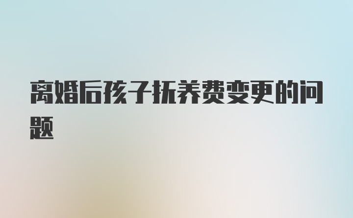 离婚后孩子抚养费变更的问题