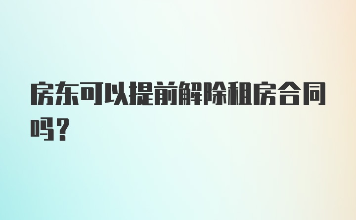 房东可以提前解除租房合同吗？