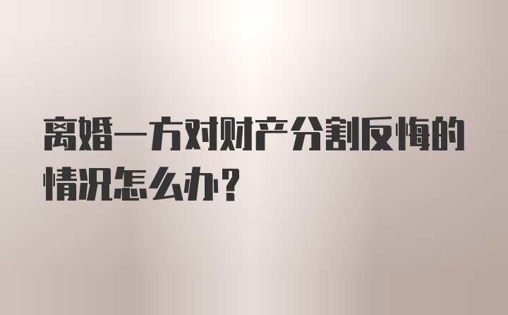 离婚一方对财产分割反悔的情况怎么办？