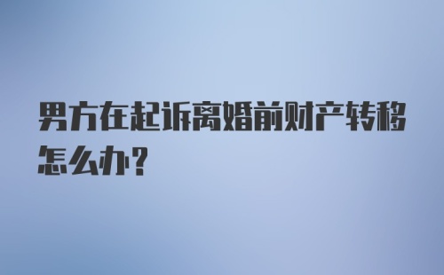 男方在起诉离婚前财产转移怎么办？