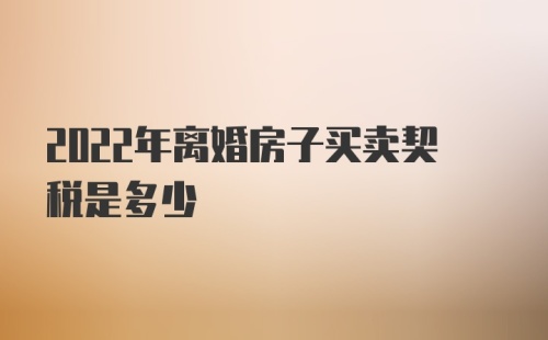 2022年离婚房子买卖契税是多少