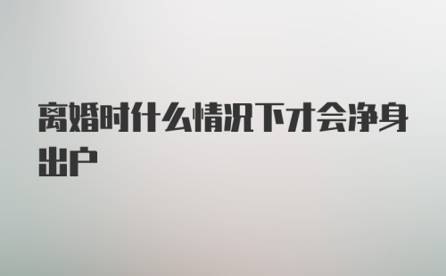 离婚时什么情况下才会净身出户