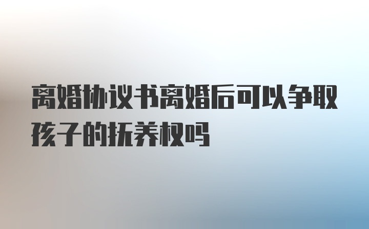 离婚协议书离婚后可以争取孩子的抚养权吗