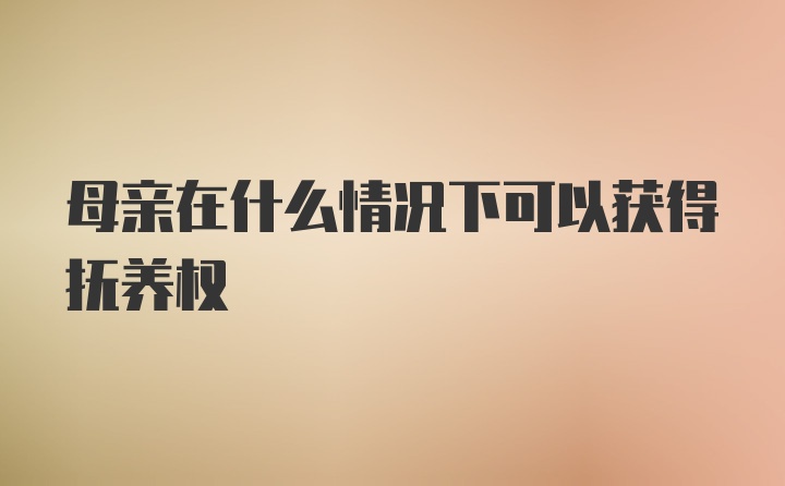 母亲在什么情况下可以获得抚养权