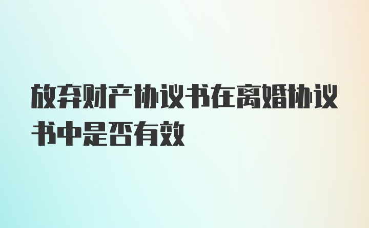 放弃财产协议书在离婚协议书中是否有效