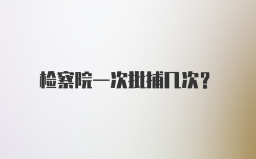 检察院一次批捕几次？