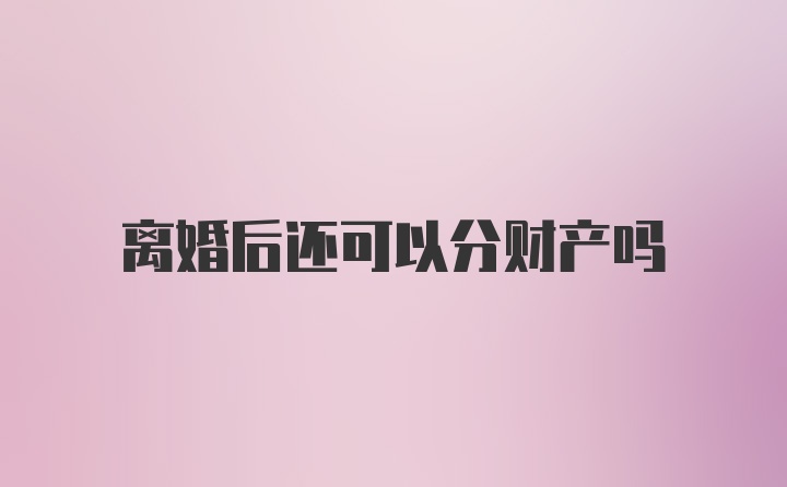 离婚后还可以分财产吗