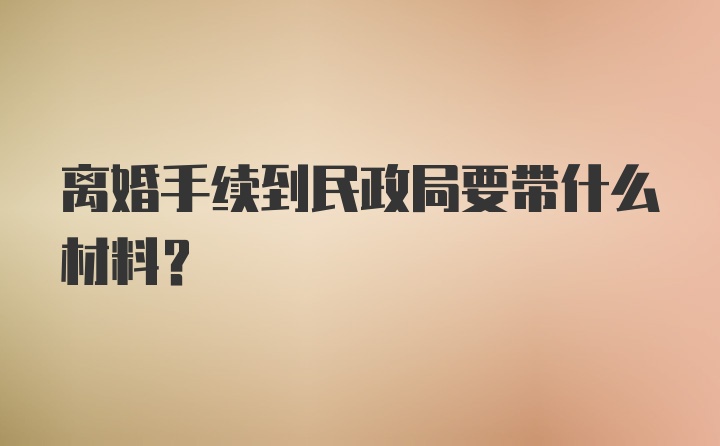 离婚手续到民政局要带什么材料？