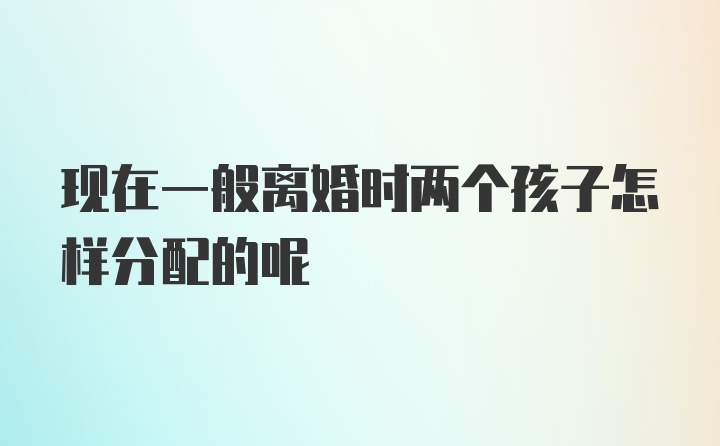 现在一般离婚时两个孩子怎样分配的呢