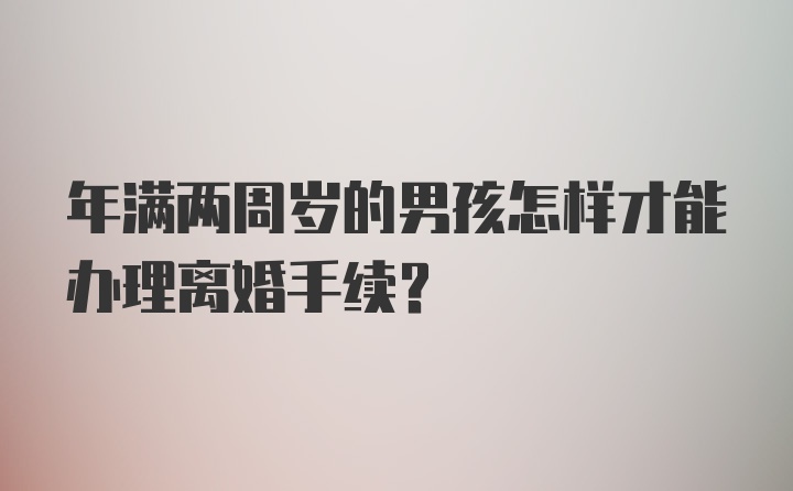 年满两周岁的男孩怎样才能办理离婚手续？