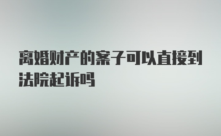 离婚财产的案子可以直接到法院起诉吗