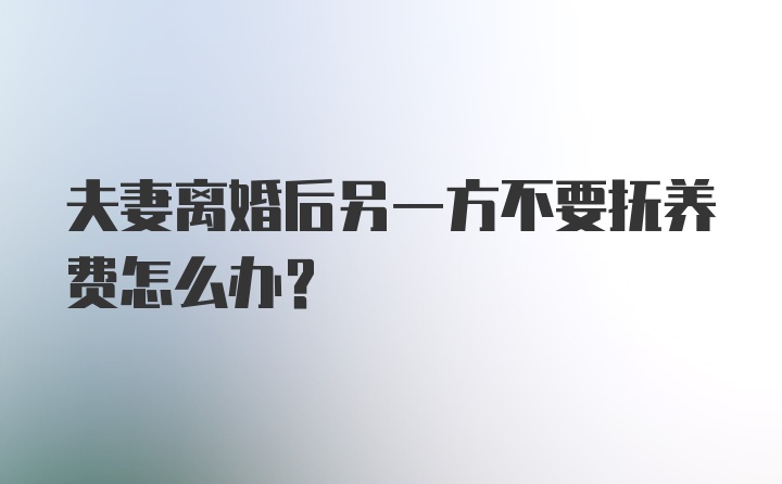 夫妻离婚后另一方不要抚养费怎么办？