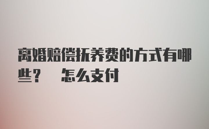 离婚赔偿抚养费的方式有哪些? 怎么支付