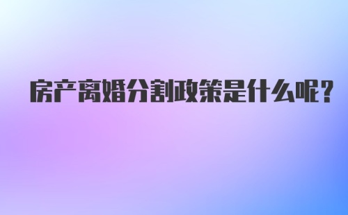 房产离婚分割政策是什么呢？