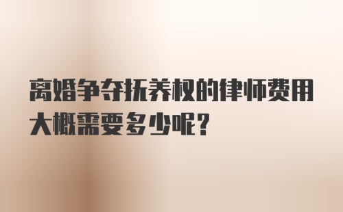 离婚争夺抚养权的律师费用大概需要多少呢？