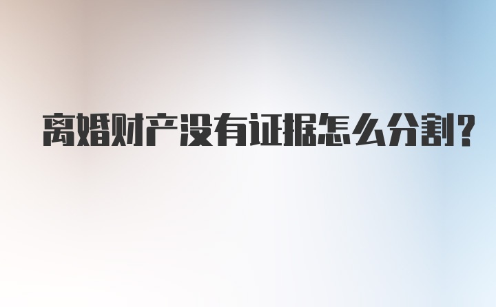 离婚财产没有证据怎么分割？