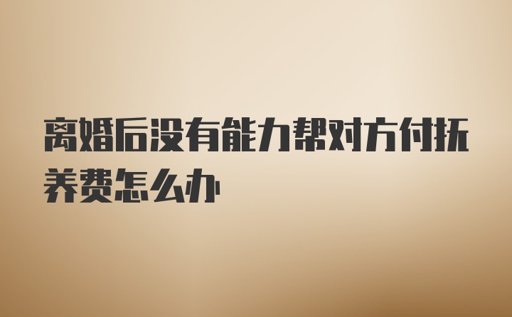 离婚后没有能力帮对方付抚养费怎么办