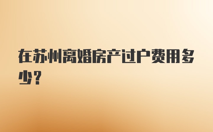 在苏州离婚房产过户费用多少？