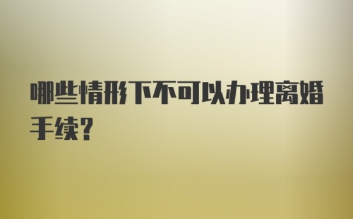 哪些情形下不可以办理离婚手续？