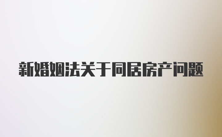 新婚姻法关于同居房产问题