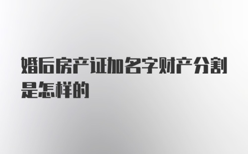 婚后房产证加名字财产分割是怎样的