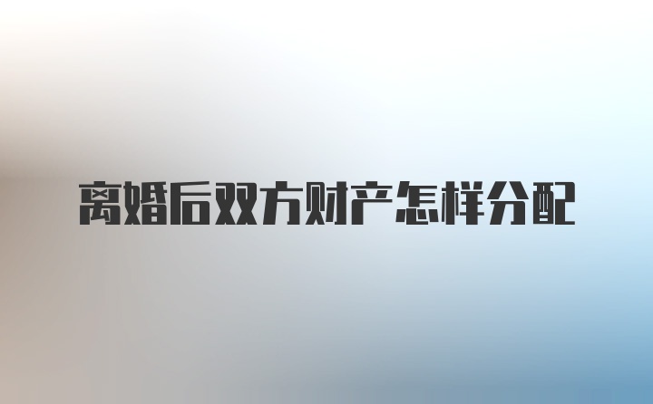 离婚后双方财产怎样分配