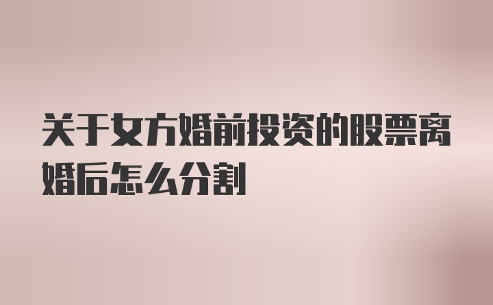 关于女方婚前投资的股票离婚后怎么分割