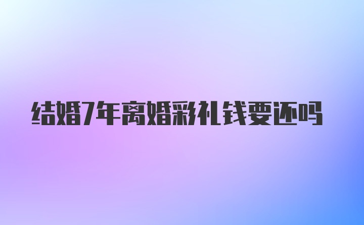 结婚7年离婚彩礼钱要还吗