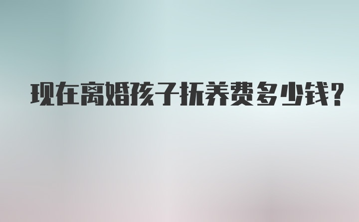 现在离婚孩子抚养费多少钱？