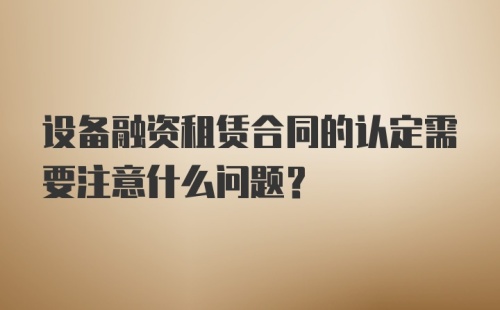 设备融资租赁合同的认定需要注意什么问题？