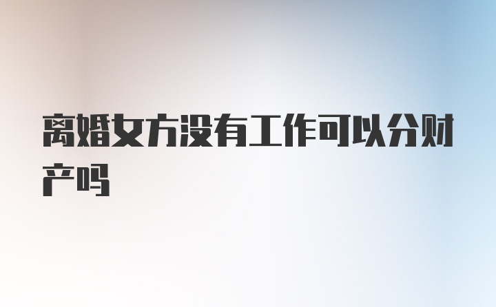 离婚女方没有工作可以分财产吗