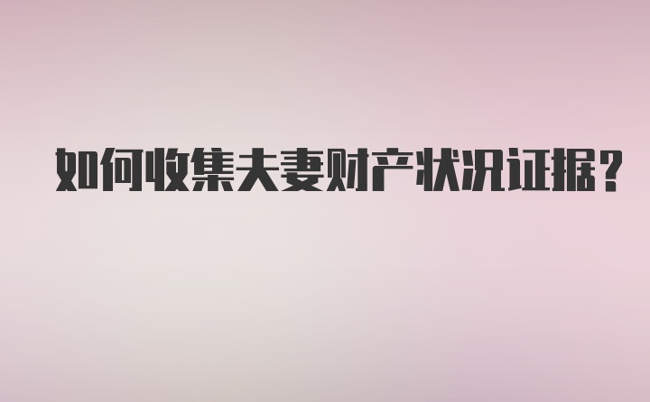 如何收集夫妻财产状况证据?