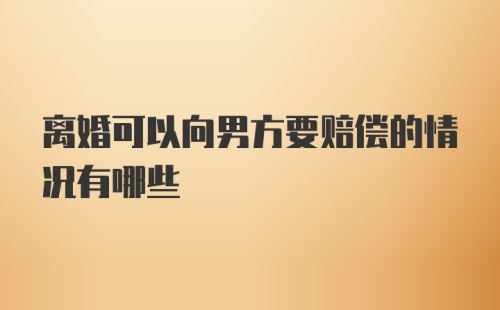 离婚可以向男方要赔偿的情况有哪些