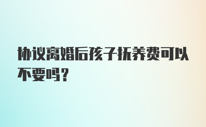 协议离婚后孩子抚养费可以不要吗？