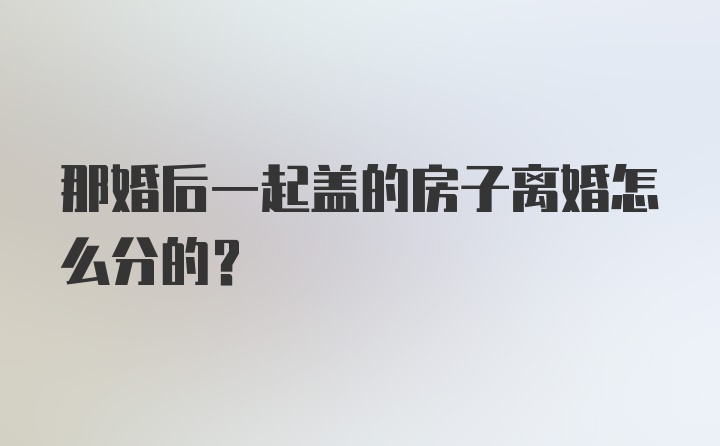 那婚后一起盖的房子离婚怎么分的？