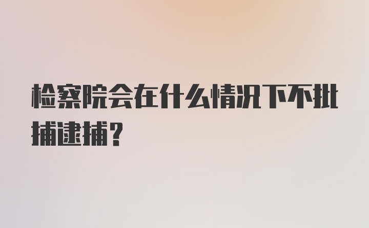 检察院会在什么情况下不批捕逮捕？