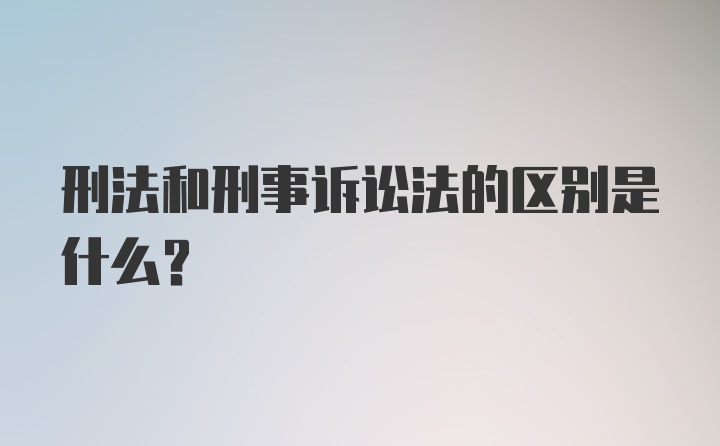 刑法和刑事诉讼法的区别是什么？