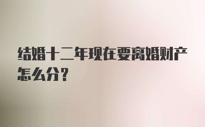 结婚十二年现在要离婚财产怎么分？