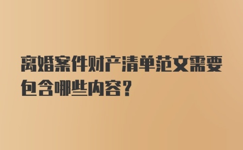 离婚案件财产清单范文需要包含哪些内容？